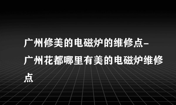 广州修美的电磁炉的维修点-广州花都哪里有美的电磁炉维修点