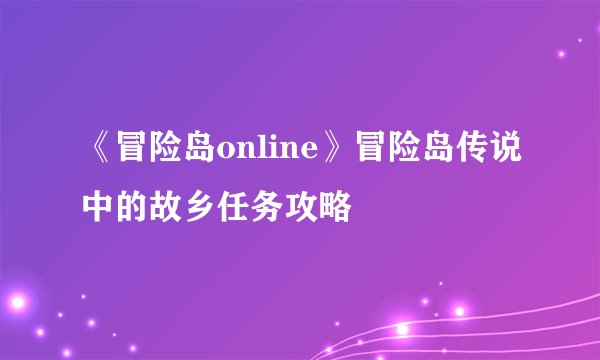 《冒险岛online》冒险岛传说中的故乡任务攻略