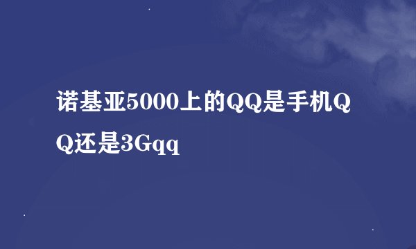 诺基亚5000上的QQ是手机QQ还是3Gqq