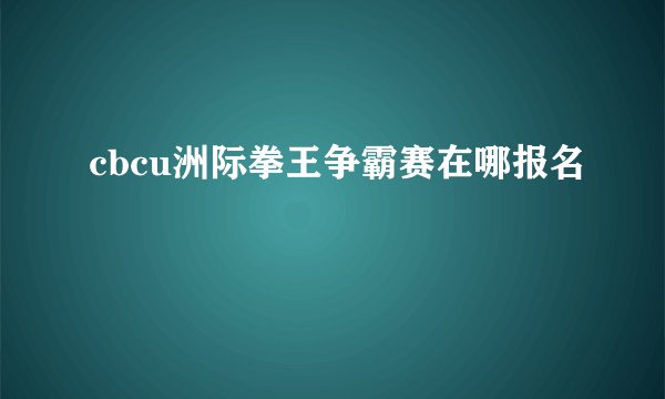 cbcu洲际拳王争霸赛在哪报名