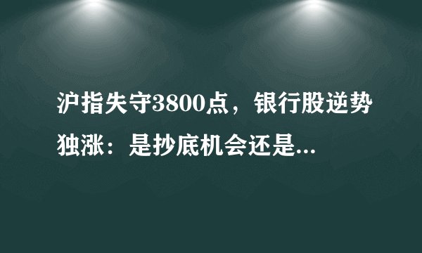 沪指失守3800点，银行股逆势独涨：是抄底机会还是风险信号？