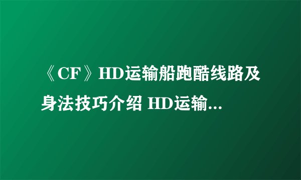 《CF》HD运输船跑酷线路及身法技巧介绍 HD运输船跑酷线路怎么过