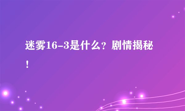 迷雾16-3是什么？剧情揭秘！