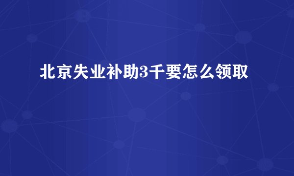 北京失业补助3千要怎么领取