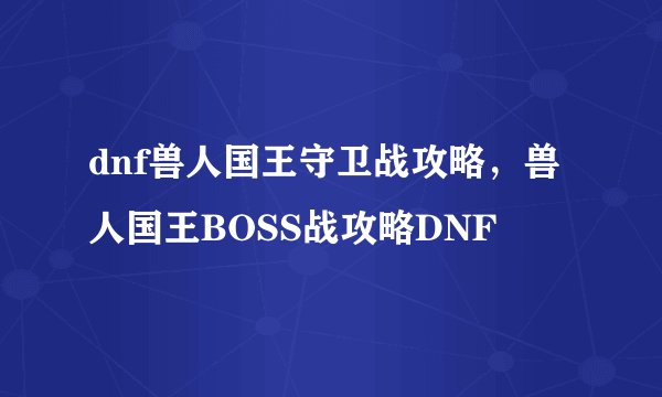 dnf兽人国王守卫战攻略，兽人国王BOSS战攻略DNF