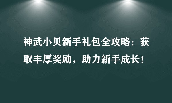 神武小贝新手礼包全攻略：获取丰厚奖励，助力新手成长！