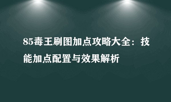 85毒王刷图加点攻略大全：技能加点配置与效果解析