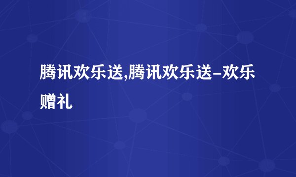 腾讯欢乐送,腾讯欢乐送-欢乐赠礼