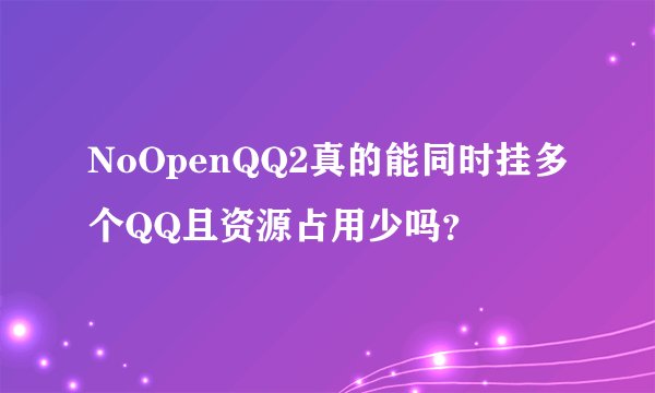 NoOpenQQ2真的能同时挂多个QQ且资源占用少吗？