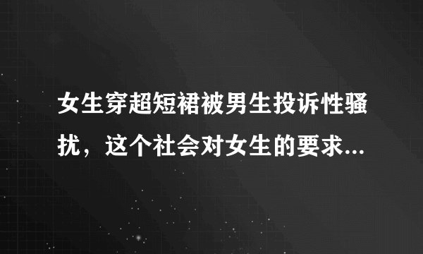 女生穿超短裙被男生投诉性骚扰，这个社会对女生的要求到底有多严格？