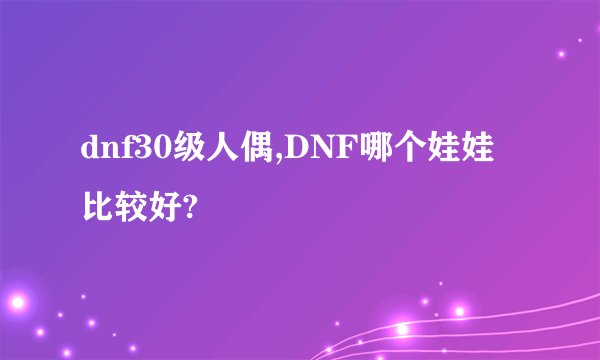 dnf30级人偶,DNF哪个娃娃比较好?