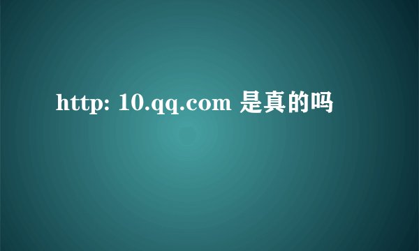 http: 10.qq.com 是真的吗