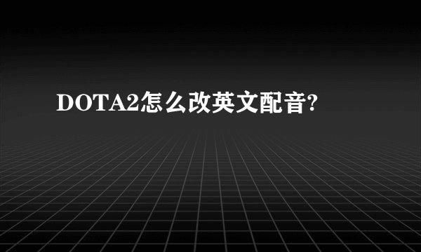 DOTA2怎么改英文配音?