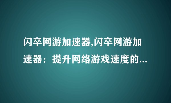 闪卒网游加速器,闪卒网游加速器：提升网络游戏速度的必备工具