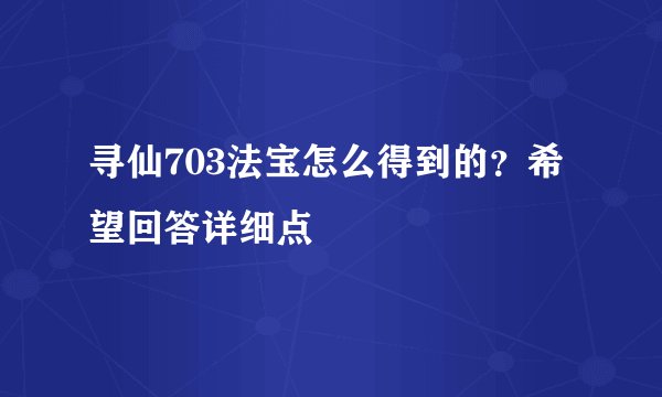 寻仙703法宝怎么得到的？希望回答详细点