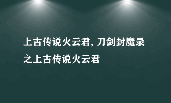 上古传说火云君, 刀剑封魔录之上古传说火云君
