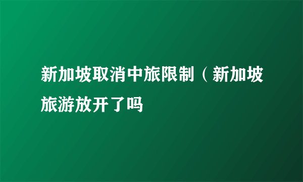 新加坡取消中旅限制（新加坡旅游放开了吗