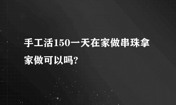手工活150一天在家做串珠拿家做可以吗?