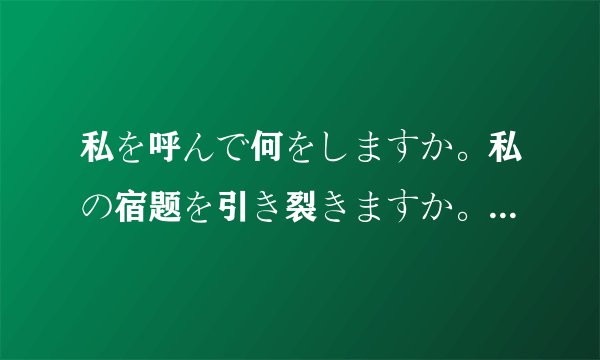 私を呼んで何をしますか。私の宿题を引き裂きますか。あなたが憎い/什么意思什么意思？