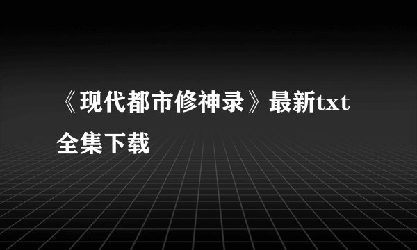《现代都市修神录》最新txt全集下载