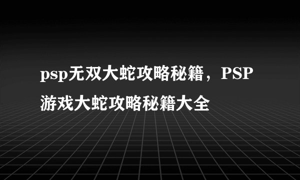 psp无双大蛇攻略秘籍，PSP游戏大蛇攻略秘籍大全
