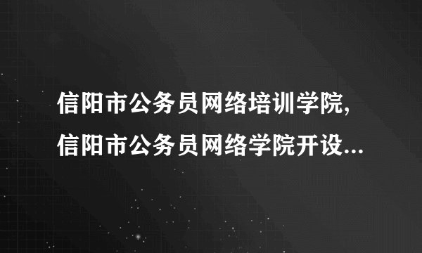 信阳市公务员网络培训学院,信阳市公务员网络学院开设网络培训课程