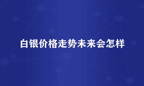 白银价格走势未来会怎样