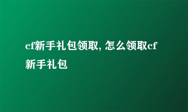 cf新手礼包领取, 怎么领取cf新手礼包