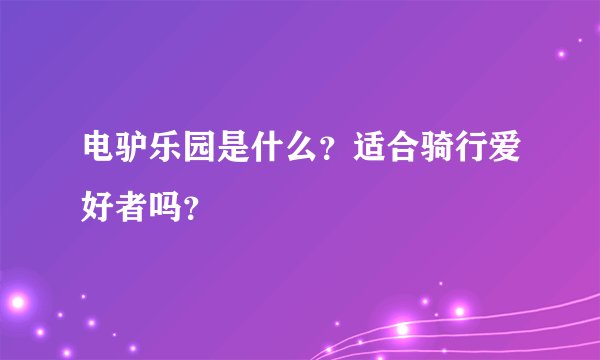 电驴乐园是什么？适合骑行爱好者吗？