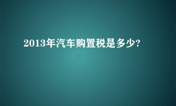 2013年汽车购置税是多少?