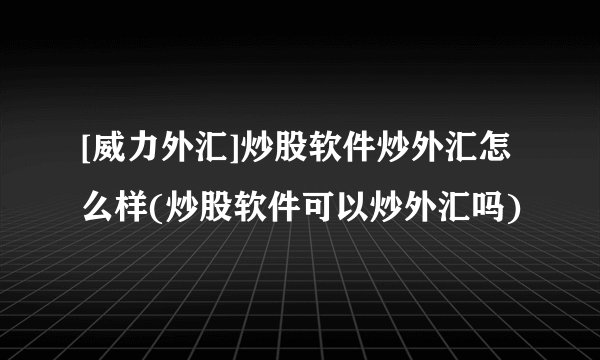 [威力外汇]炒股软件炒外汇怎么样(炒股软件可以炒外汇吗)