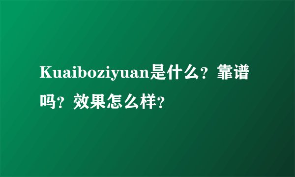 Kuaiboziyuan是什么？靠谱吗？效果怎么样？