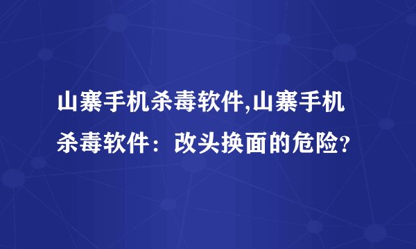 山寨手机杀毒软件,山寨手机杀毒软件：改头换面的危险？