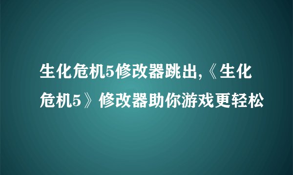 生化危机5修改器跳出,《生化危机5》修改器助你游戏更轻松