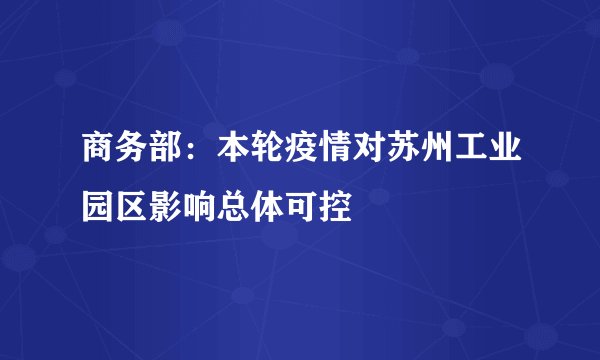 商务部：本轮疫情对苏州工业园区影响总体可控