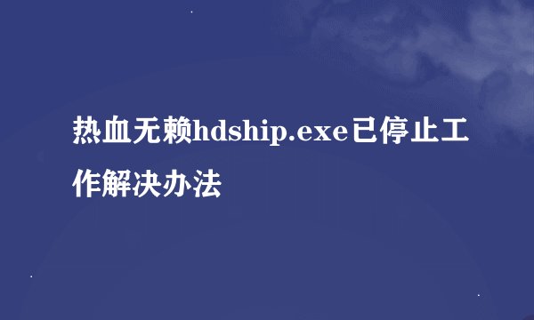 热血无赖hdship.exe已停止工作解决办法