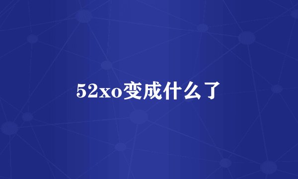52xo变成什么了