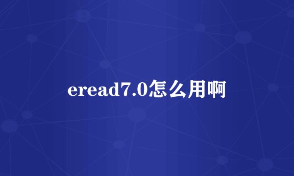 eread7.0怎么用啊