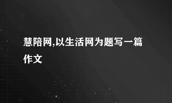 慧陪网,以生活网为题写一篇作文