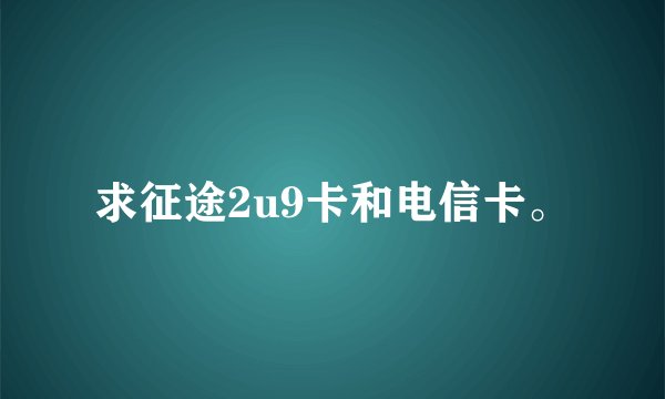 求征途2u9卡和电信卡。