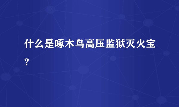什么是啄木鸟高压监狱灭火宝？