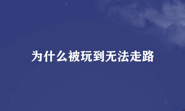 为什么被玩到无法走路