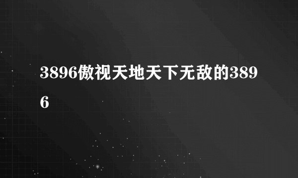 3896傲视天地天下无敌的3896