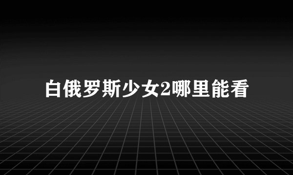 白俄罗斯少女2哪里能看