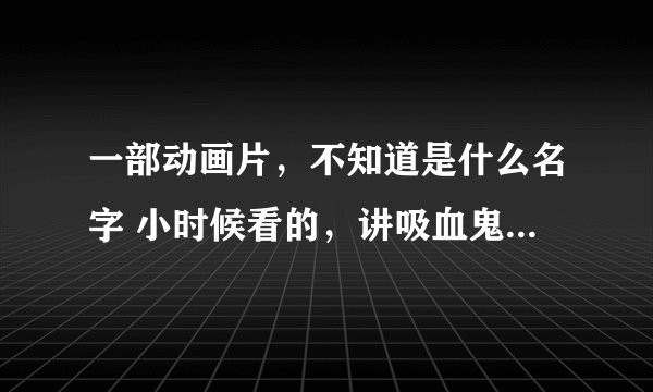 一部动画片，不知道是什么名字 小时候看的，讲吸血鬼爸爸和狼人妈妈还有一个女儿的家庭 很搞笑