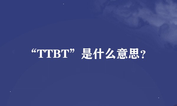 “TTBT”是什么意思？