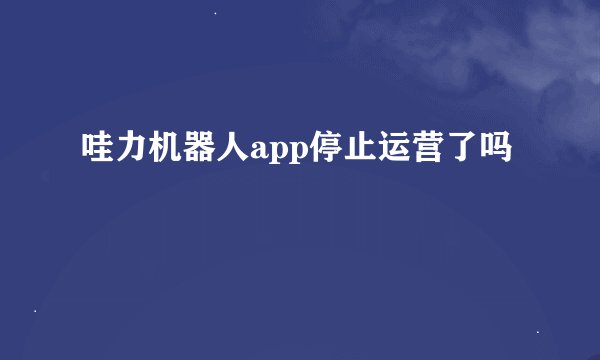 哇力机器人app停止运营了吗