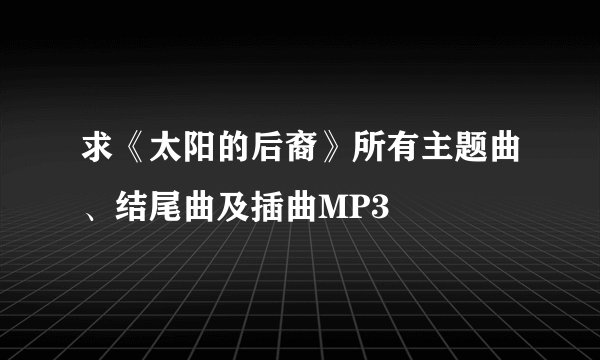 求《太阳的后裔》所有主题曲、结尾曲及插曲MP3