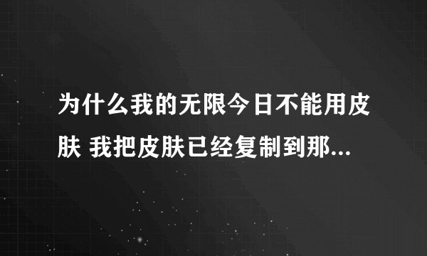 为什么我的无限今日不能用皮肤 我把皮肤已经复制到那个文件夹了可是还是没有反应