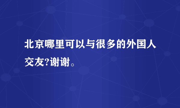 北京哪里可以与很多的外国人交友?谢谢。